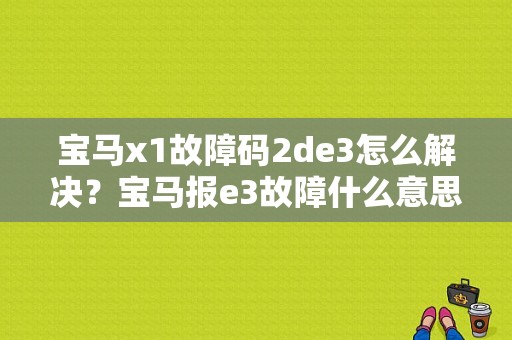 宝马x1故障码2de3怎么解决？宝马报e3故障什么意思-图1