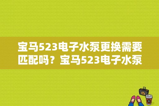 宝马523电子水泵更换需要匹配吗？宝马523电子水泵偏差故障-图1