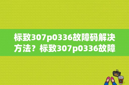 标致307p0336故障码解决方法？标致307p0336故障码-图1