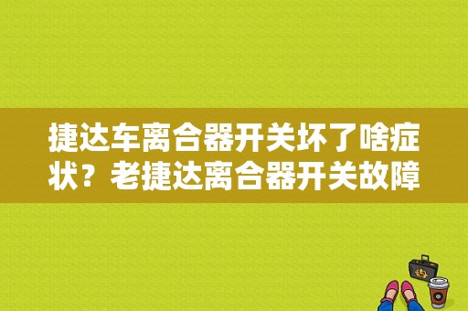 捷达车离合器开关坏了啥症状？老捷达离合器开关故障现象-图1