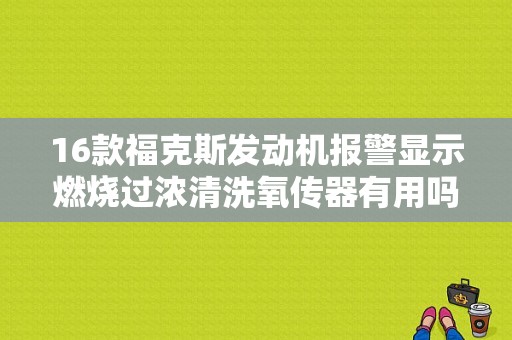 16款福克斯发动机报警显示燃烧过浓清洗氧传器有用吗？福克斯发动机故障灯过浓-图1
