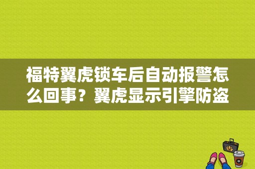 福特翼虎锁车后自动报警怎么回事？翼虎显示引擎防盗故障-图1