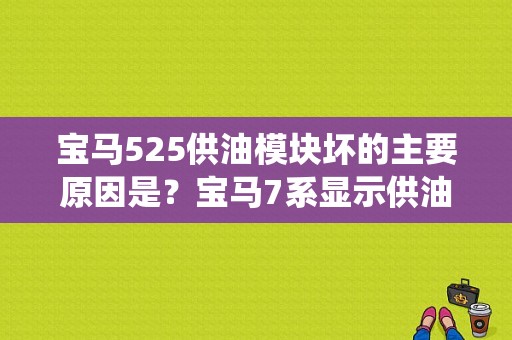 宝马525供油模块坏的主要原因是？宝马7系显示供油系统故障怎么回事-图1