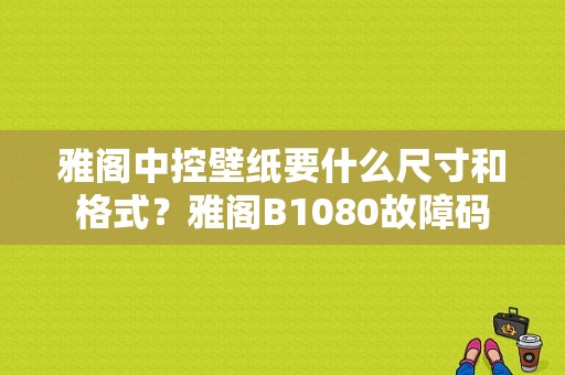 雅阁中控壁纸要什么尺寸和格式？雅阁B1080故障码-图1