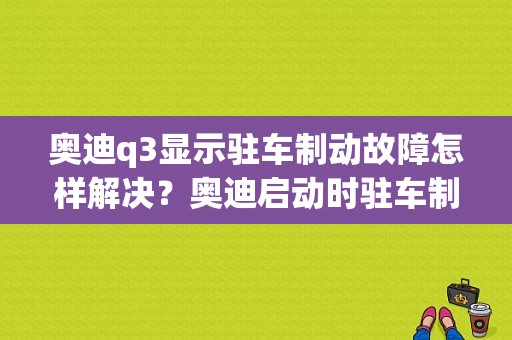 奥迪q3显示驻车制动故障怎样解决？奥迪启动时驻车制动故障-图1