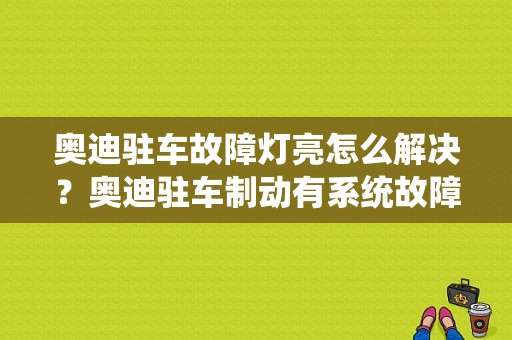 奥迪驻车故障灯亮怎么解决？奥迪驻车制动有系统故障-图1