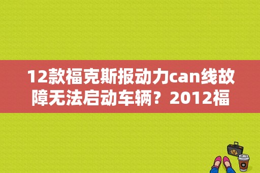 12款福克斯报动力can线故障无法启动车辆？2012福特福克斯CAN线故障-图1