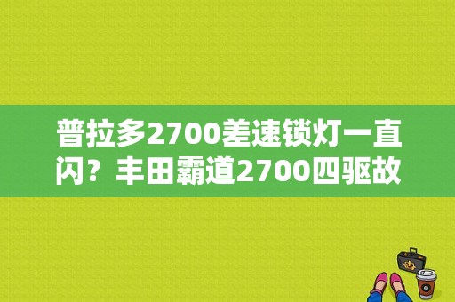 普拉多2700差速锁灯一直闪？丰田霸道2700四驱故障灯亮了-图1