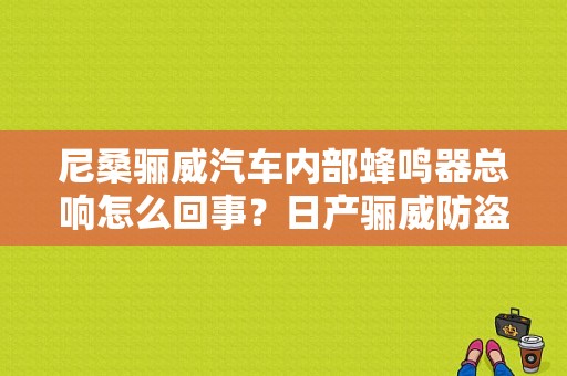 尼桑骊威汽车内部蜂鸣器总响怎么回事？日产骊威防盗故障灯图-图1