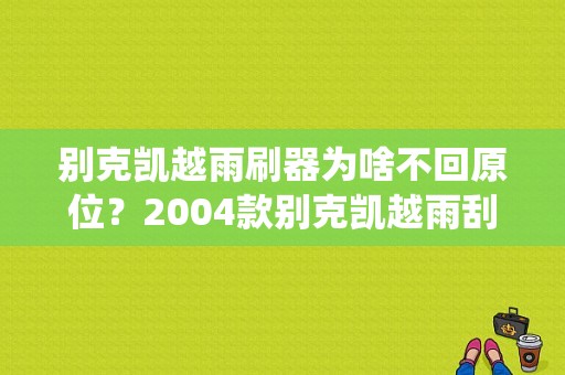 别克凯越雨刷器为啥不回原位？2004款别克凯越雨刮系统故障