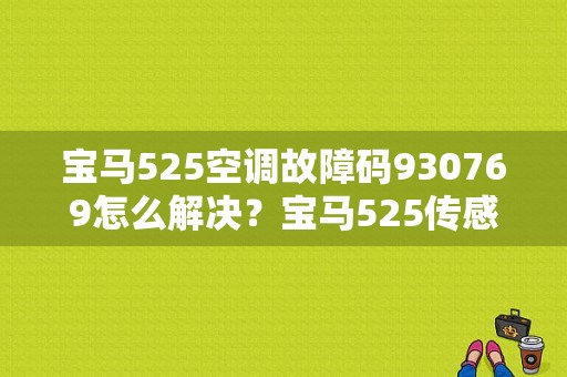 宝马525空调故障码930769怎么解决？宝马525传感器故障-图1