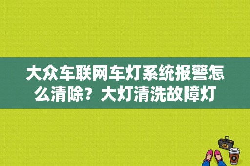 大众车联网车灯系统报警怎么清除？大灯清洗故障灯-图1