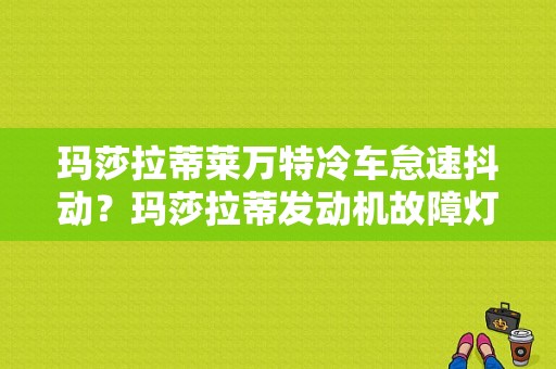 玛莎拉蒂莱万特冷车怠速抖动？玛莎拉蒂发动机故障灯亮车抖动-图1