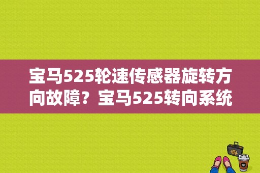宝马525轮速传感器旋转方向故障？宝马525转向系统故障原因-图1