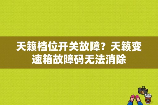 天籁档位开关故障？天籁变速箱故障码无法消除-图1