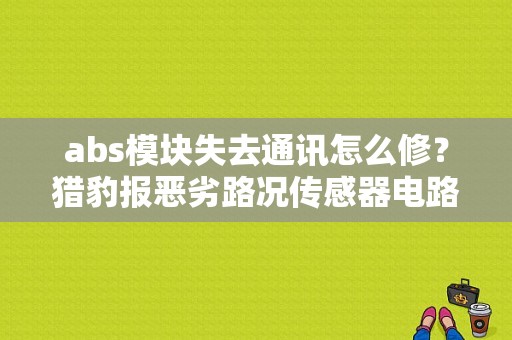 abs模块失去通讯怎么修？猎豹报恶劣路况传感器电路故障-图1