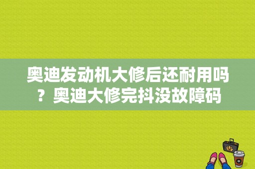 奥迪发动机大修后还耐用吗？奥迪大修完抖没故障码-图1