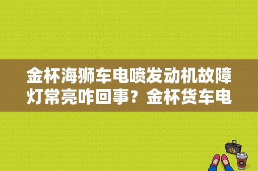 金杯海狮车电喷发动机故障灯常亮咋回事？金杯货车电喷故障码-图1