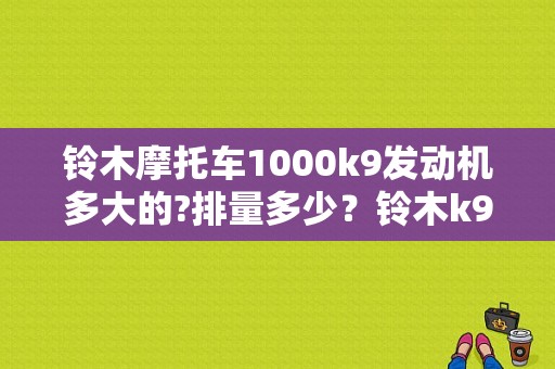 铃木摩托车1000k9发动机多大的?排量多少？铃木k9大r故障码大全-图1