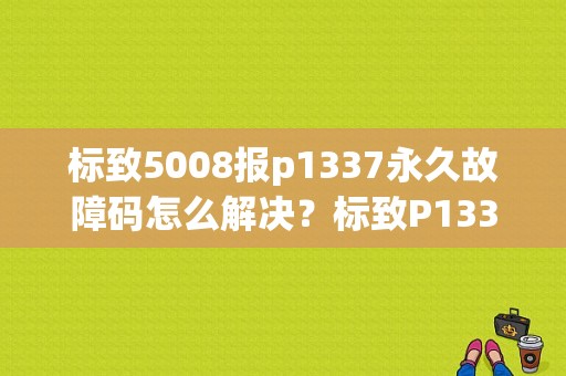 标致5008报p1337永久故障码怎么解决？标致P1337故障码-图1