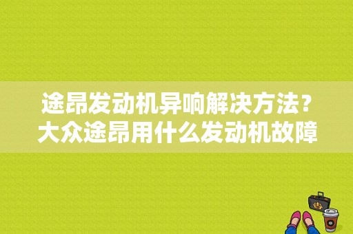 途昂发动机异响解决方法？大众途昂用什么发动机故障灯亮-图1