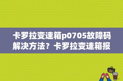 卡罗拉变速箱p0705故障码解决方法？卡罗拉变速箱报涡轮传感器故障-图1