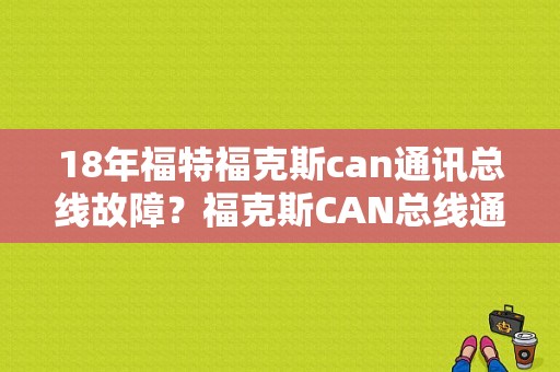 18年福特福克斯can通讯总线故障？福克斯CAN总线通信故障-图1