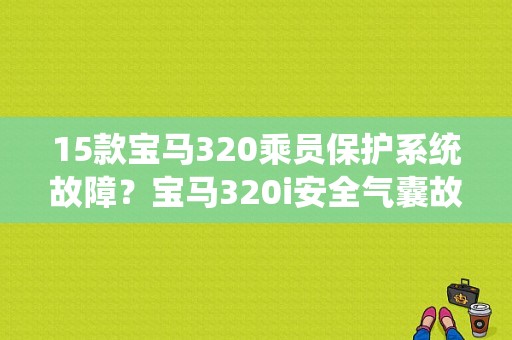 15款宝马320乘员保护系统故障？宝马320i安全气囊故障-图1