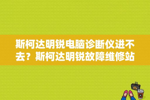 斯柯达明锐电脑诊断仪进不去？斯柯达明锐故障维修站-图1