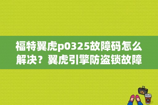 福特翼虎p0325故障码怎么解决？翼虎引擎防盗锁故障-图1