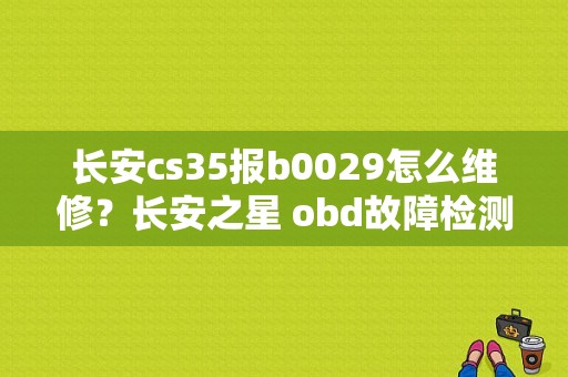 长安cs35报b0029怎么维修？长安之星 obd故障检测-图1
