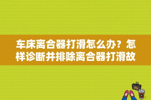 车床离合器打滑怎么办？怎样诊断并排除离合器打滑故障-图2