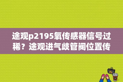 途观p2195氧传感器信号过稀？途观进气歧管阀位置传感器性能故障-图1