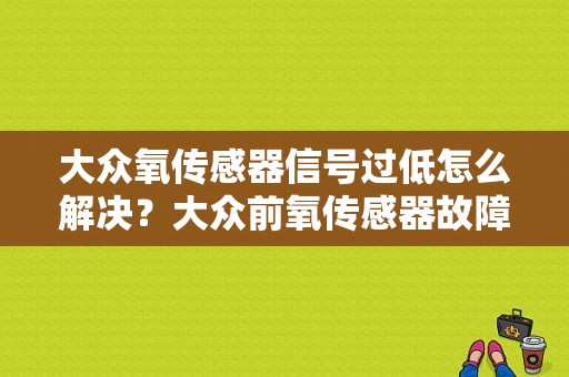 大众氧传感器信号过低怎么解决？大众前氧传感器故障-图1