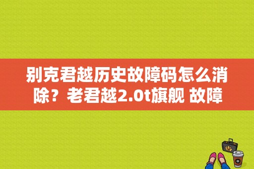 别克君越历史故障码怎么消除？老君越2.0t旗舰 故障-图1