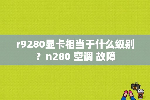 r9280显卡相当于什么级别？n280 空调 故障-图1