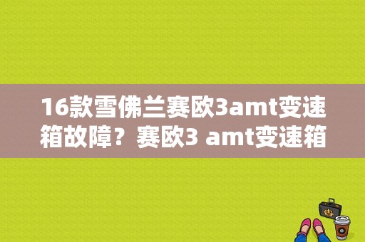 16款雪佛兰赛欧3amt变速箱故障？赛欧3 amt变速箱故障-图1