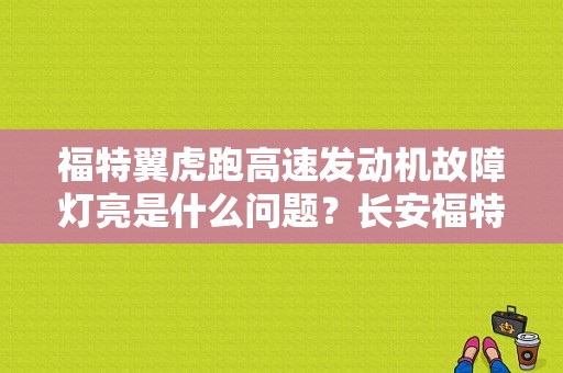 福特翼虎跑高速发动机故障灯亮是什么问题？长安福特翼虎发动机故障灯亮-图1