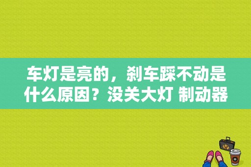 车灯是亮的，刹车踩不动是什么原因？没关大灯 制动器故障发动不了车-图1
