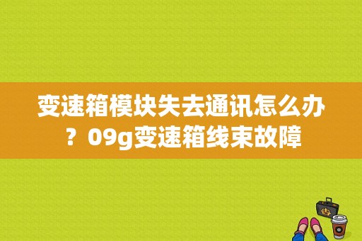 变速箱模块失去通讯怎么办？09g变速箱线束故障-图1
