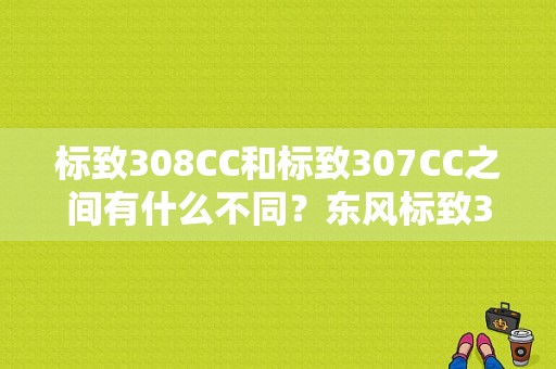 标致308CC和标致307CC之间有什么不同？东风标致307cc敞篷故障怎么办-图1