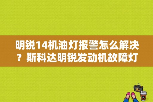 明锐14机油灯报警怎么解决？斯科达明锐发动机故障灯闪烁-图1