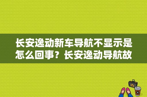 长安逸动新车导航不显示是怎么回事？长安逸动导航故障-图1