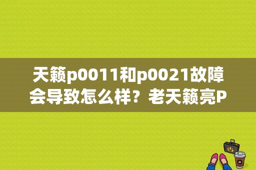 天籁p0011和p0021故障会导致怎么样？老天籁亮P0021故障码-图1