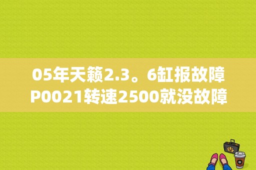 05年天籁2.3。6缸报故障P0021转速2500就没故障怠速就来了机油换过了？日产天籁p0021故障码-图1