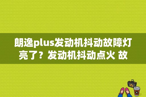朗逸plus发动机抖动故障灯亮了？发动机抖动点火 故障灯亮-图1