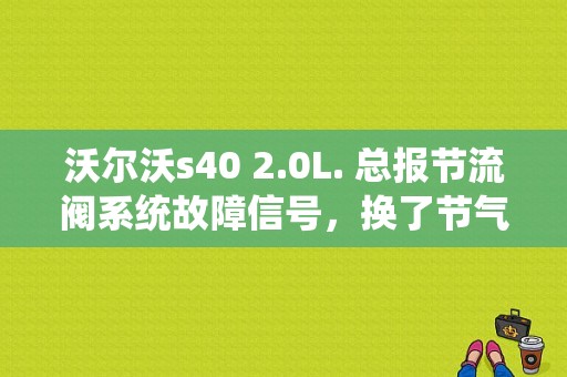 沃尔沃s40 2.0L. 总报节流阀系统故障信号，换了节气门也不好使，求高手指点，怠速高？沃尔沃s40报节气门故障 怠速抖-图1