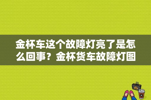 金杯车这个故障灯亮了是怎么回事？金杯货车故障灯图解大全大图-图1