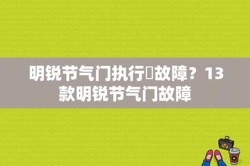 明锐节气门执行噐故障？13款明锐节气门故障-图1