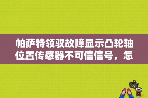 帕萨特领驭故障显示凸轮轴位置传感器不可信信号，怎么回事？帕萨特报凸轮轴故障-图1